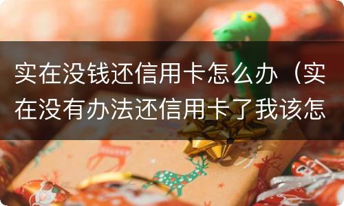 实在没钱还信用卡怎么办（实在没有办法还信用卡了我该怎么办）