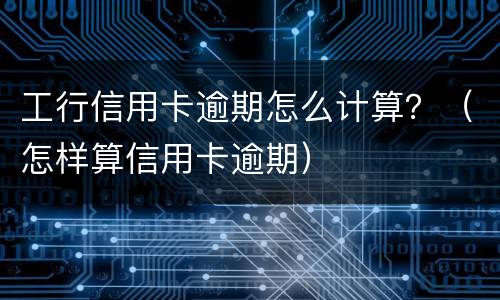 工行信用卡逾期怎么计算？（怎样算信用卡逾期）