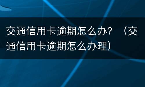 交通信用卡逾期怎么办？（交通信用卡逾期怎么办理）