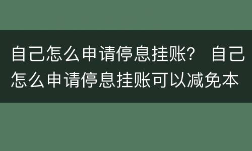 自己怎么申请停息挂账？ 自己怎么申请停息挂账可以减免本金吗