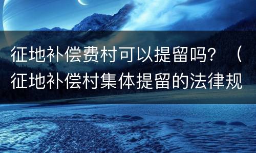 征地补偿费村可以提留吗？（征地补偿村集体提留的法律规定）