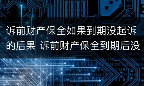 诉前财产保全如果到期没起诉的后果 诉前财产保全到期后没有起诉