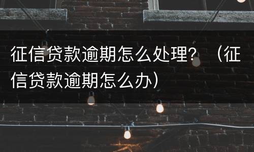 征信贷款逾期怎么处理？（征信贷款逾期怎么办）