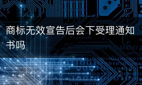 商标无效宣告后会下受理通知书吗