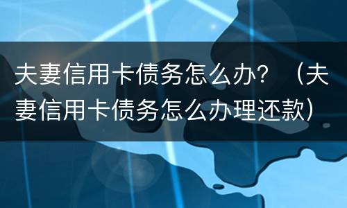 夫妻信用卡债务怎么办？（夫妻信用卡债务怎么办理还款）