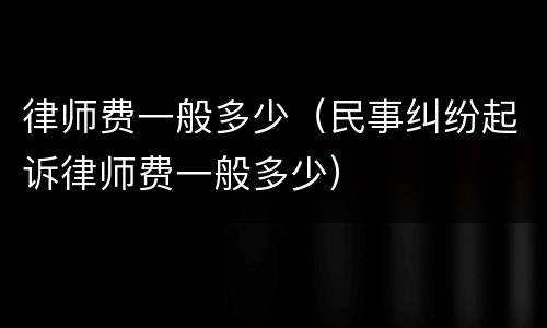 律师费一般多少（民事纠纷起诉律师费一般多少）
