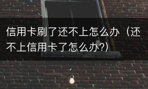 信用卡刷了还不上怎么办（还不上信用卡了怎么办?）