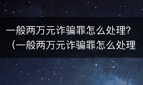 一般两万元诈骗罪怎么处理？（一般两万元诈骗罪怎么处理的）