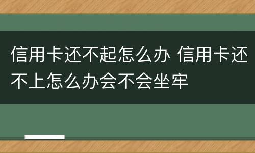 信用卡还不起怎么办 信用卡还不上怎么办会不会坐牢