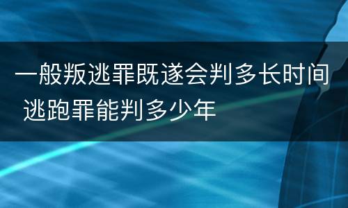 一般叛逃罪既遂会判多长时间 逃跑罪能判多少年