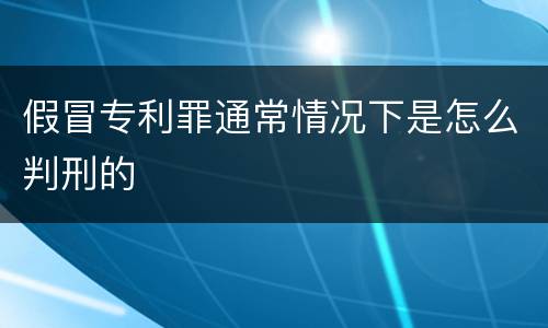 假冒专利罪通常情况下是怎么判刑的