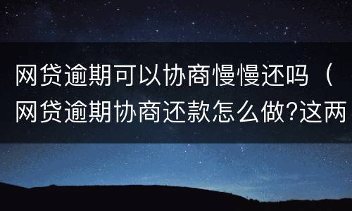 网贷逾期可以协商慢慢还吗（网贷逾期协商还款怎么做?这两招就够了）