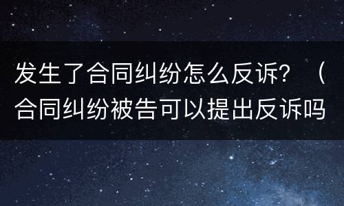 发生了合同纠纷怎么反诉？（合同纠纷被告可以提出反诉吗）