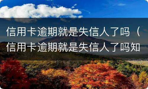 信用卡逾期就是失信人了吗（信用卡逾期就是失信人了吗知乎）