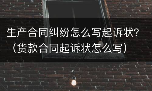 生产合同纠纷怎么写起诉状？（货款合同起诉状怎么写）