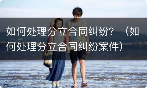 如何处理分立合同纠纷？（如何处理分立合同纠纷案件）