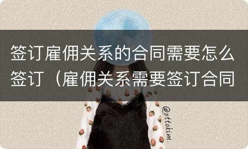 签订雇佣关系的合同需要怎么签订（雇佣关系需要签订合同吗）