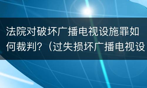法院对破坏广播电视设施罪如何裁判?（过失损坏广播电视设施罪）