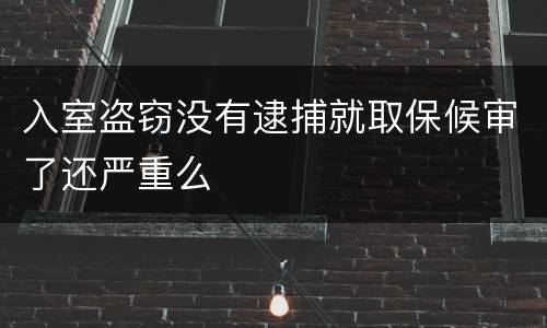入室盗窃没有逮捕就取保候审了还严重么