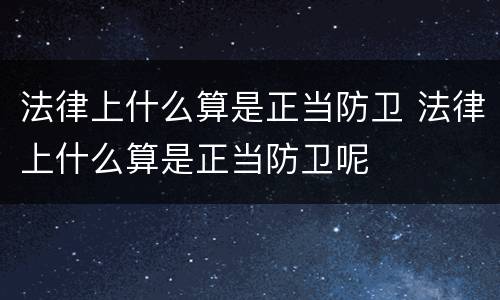法律上什么算是正当防卫 法律上什么算是正当防卫呢