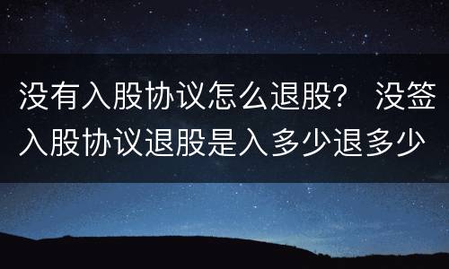 没有入股协议怎么退股？ 没签入股协议退股是入多少退多少吗