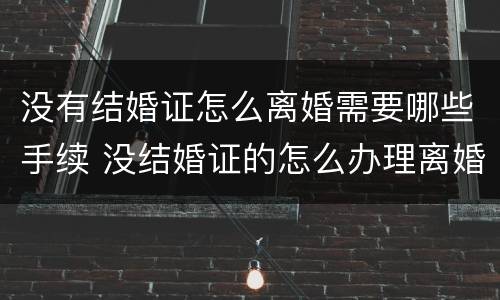 没有结婚证怎么离婚需要哪些手续 没结婚证的怎么办理离婚手续