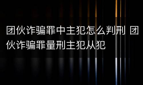 团伙诈骗罪中主犯怎么判刑 团伙诈骗罪量刑主犯从犯