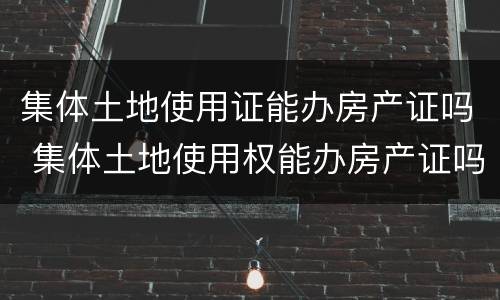 集体土地使用证能办房产证吗 集体土地使用权能办房产证吗