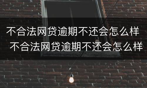 不合法网贷逾期不还会怎么样 不合法网贷逾期不还会怎么样吗