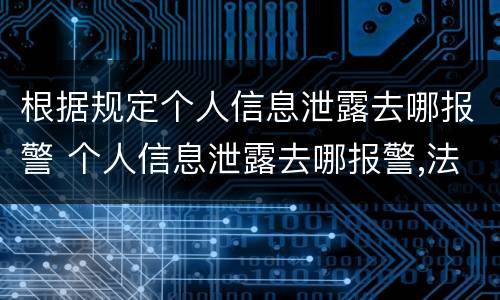 根据规定个人信息泄露去哪报警 个人信息泄露去哪报警,法律