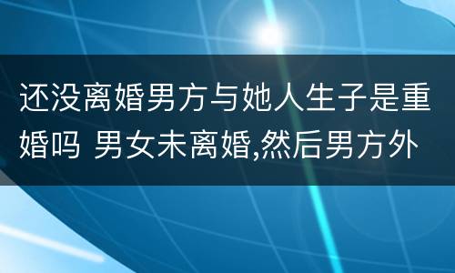 还没离婚男方与她人生子是重婚吗 男女未离婚,然后男方外面生了一小孩,算重婚吗