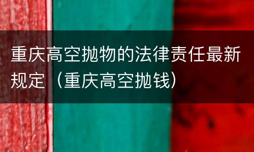 重庆高空抛物的法律责任最新规定（重庆高空抛钱）