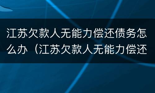 江苏欠款人无能力偿还债务怎么办（江苏欠款人无能力偿还债务怎么办呢）