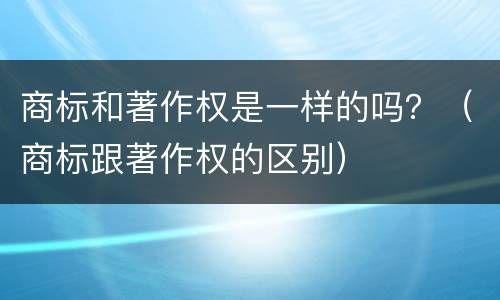 商标和著作权是一样的吗？（商标跟著作权的区别）