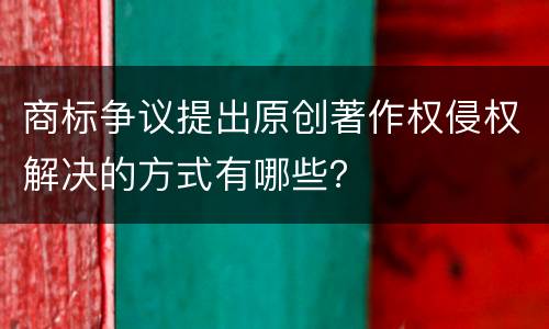 商标争议提出原创著作权侵权解决的方式有哪些？
