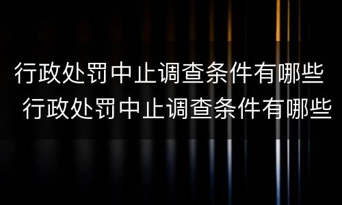 行政处罚中止调查条件有哪些 行政处罚中止调查条件有哪些情形