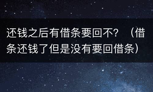 还钱之后有借条要回不？（借条还钱了但是没有要回借条）