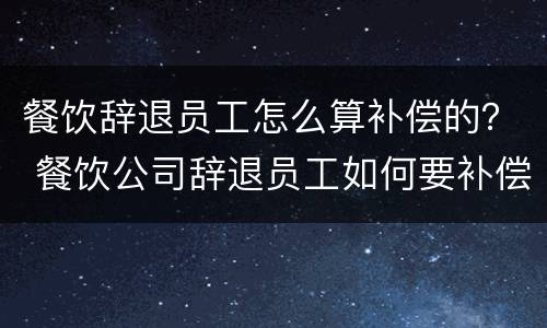 餐饮辞退员工怎么算补偿的？ 餐饮公司辞退员工如何要补偿