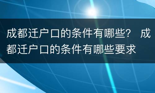 成都迁户口的条件有哪些？ 成都迁户口的条件有哪些要求