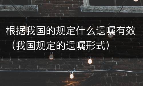 根据我国的规定什么遗嘱有效（我国规定的遗嘱形式）