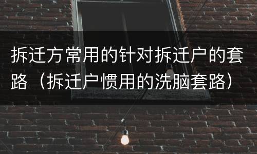 拆迁方常用的针对拆迁户的套路（拆迁户惯用的洗脑套路）
