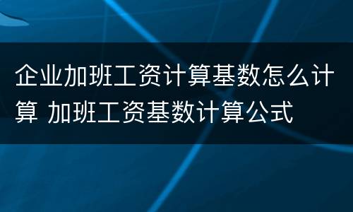 企业加班工资计算基数怎么计算 加班工资基数计算公式