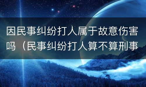 因民事纠纷打人属于故意伤害吗（民事纠纷打人算不算刑事责任）