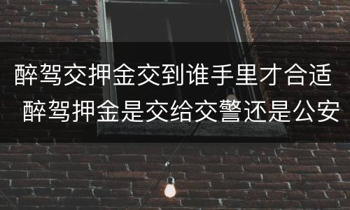 醉驾交押金交到谁手里才合适 醉驾押金是交给交警还是公安