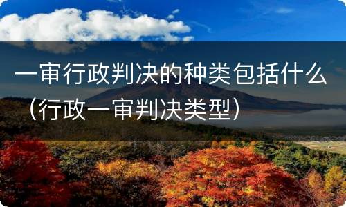 一审行政判决的种类包括什么（行政一审判决类型）