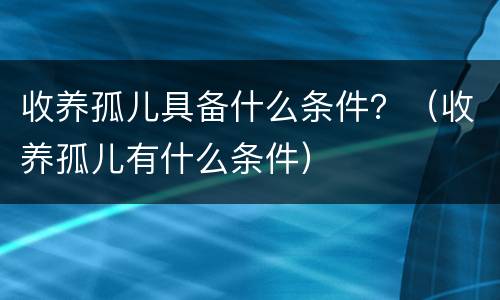 收养孤儿具备什么条件？（收养孤儿有什么条件）