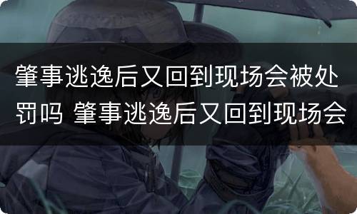 肇事逃逸后又回到现场会被处罚吗 肇事逃逸后又回到现场会被处罚吗知乎