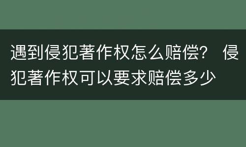 遇到侵犯著作权怎么赔偿？ 侵犯著作权可以要求赔偿多少