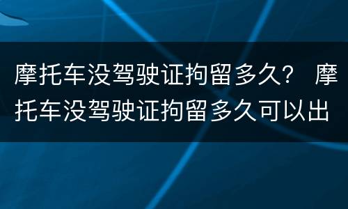 摩托车没驾驶证拘留多久？ 摩托车没驾驶证拘留多久可以出来