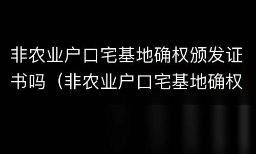 非农业户口宅基地确权颁发证书吗（非农业户口宅基地确权颁发证书吗?）